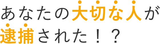 あなたの大切な人が逮捕された!?